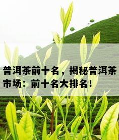 普洱茶前十名，揭秘普洱茶市场：前十名大排名！