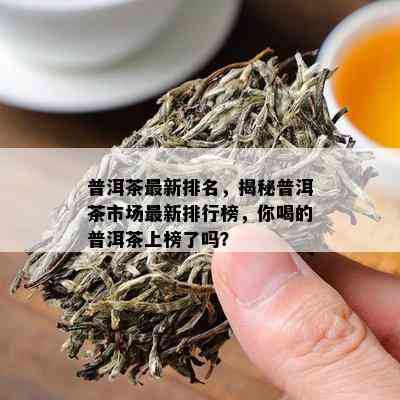 普洱茶最新排名，揭秘普洱茶市场最新排行榜，你喝的普洱茶上榜了吗？