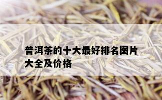 普洱茶的十大更好排名图片大全及价格