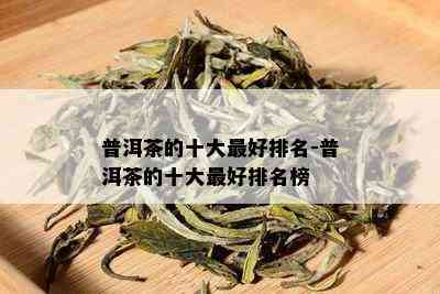 普洱茶的十大更好排名-普洱茶的十大更好排名榜