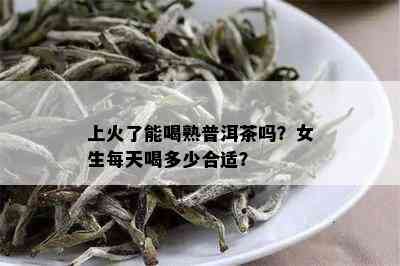 上火了能喝熟普洱茶吗？女生每天喝多少合适？