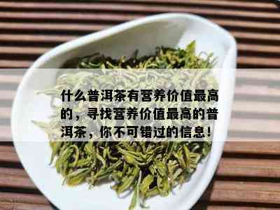 什么普洱茶有营养价值更高的，寻找营养价值更高的普洱茶，你不可错过的信息！