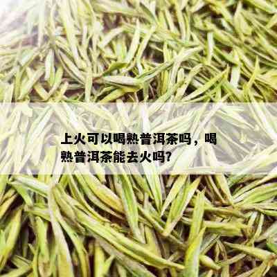 上火可以喝熟普洱茶吗，喝熟普洱茶能去火吗？