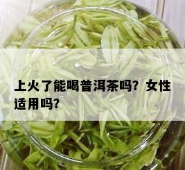 上火了能喝普洱茶吗？女性适用吗？