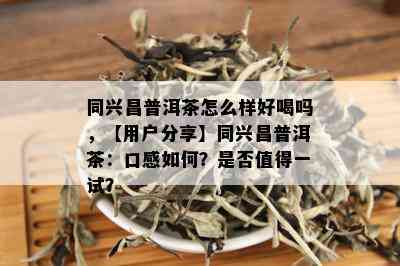 同兴昌普洱茶怎么样好喝吗，【用户分享】同兴昌普洱茶：口感如何？是否值得一试？