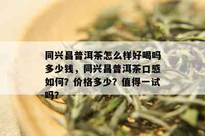 同兴昌普洱茶怎么样好喝吗多少钱，同兴昌普洱茶口感如何？价格多少？值得一试吗？