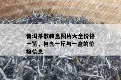 普洱茶散装盒图片大全价格一览，包含一斤与一盒的价格信息