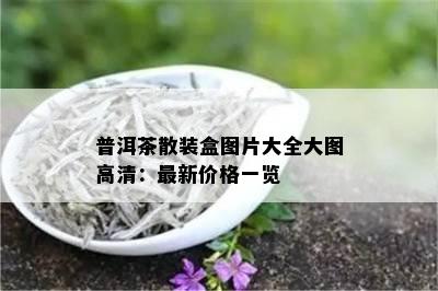 普洱茶散装盒图片大全大图高清：最新价格一览