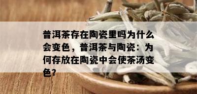 普洱茶存在陶瓷里吗为什么会变色，普洱茶与陶瓷：为何存放在陶瓷中会使茶汤变色？