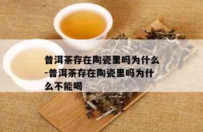 普洱茶存在陶瓷里吗为什么-普洱茶存在陶瓷里吗为什么不能喝