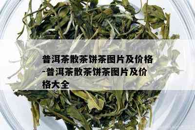 普洱茶散茶饼茶图片及价格-普洱茶散茶饼茶图片及价格大全