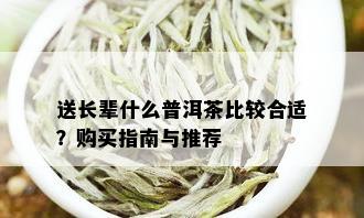 送长辈什么普洱茶比较合适？购买指南与推荐