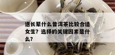 送长辈什么普洱茶比较合适女生？选择的关键因素是什么？