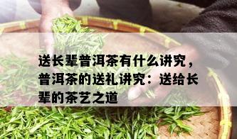 送长辈普洱茶有什么讲究，普洱茶的送礼讲究：送给长辈的茶艺之道