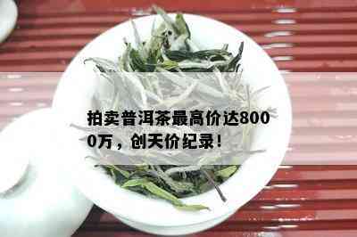 拍卖普洱茶更高价达8000万，创天价纪录！