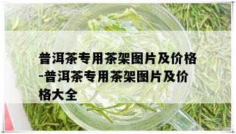 普洱茶专用茶架图片及价格-普洱茶专用茶架图片及价格大全