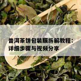 普洱茶饼包装膜拆解教程：详细步骤与视频分享