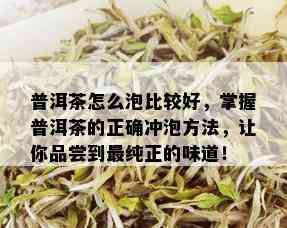 普洱茶怎么泡比较好，掌握普洱茶的正确冲泡方法，让你品尝到最纯正的味道！