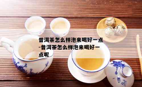 普洱茶怎么样泡来喝好一点-普洱茶怎么样泡来喝好一点呢