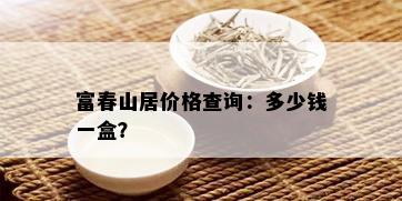 富春山居价格查询：多少钱一盒？