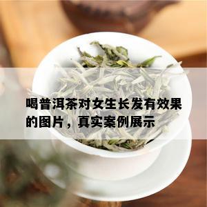 喝普洱茶对女生长发有效果的图片，真实案例展示