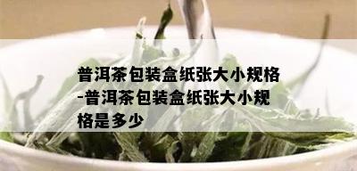 普洱茶包装盒纸张大小规格-普洱茶包装盒纸张大小规格是多少