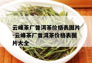 云峰茶厂普洱茶价格表图片-云峰茶厂普洱茶价格表图片大全