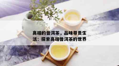 高端的普洱茶，品味尊贵生活：探索高端普洱茶的世界