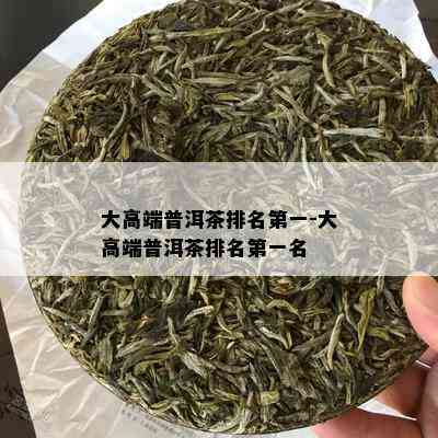 大高端普洱茶排名之一-大高端普洱茶排名之一名