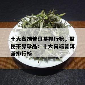 十大高端普洱茶排行榜，探秘茶界珍品：十大高端普洱茶排行榜