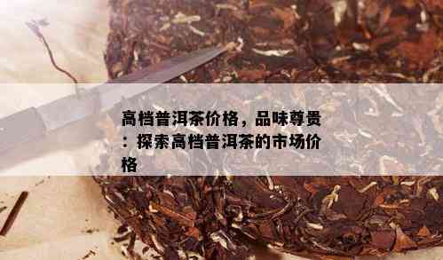 高档普洱茶价格，品味尊贵：探索高档普洱茶的市场价格