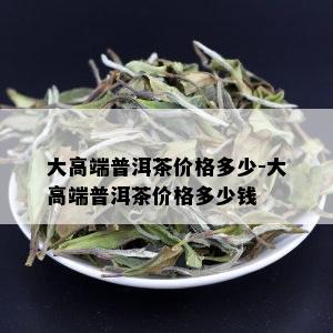 大高端普洱茶价格多少-大高端普洱茶价格多少钱