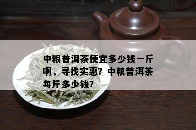 中粮普洱茶便宜多少钱一斤啊，寻找实惠？中粮普洱茶每斤多少钱？