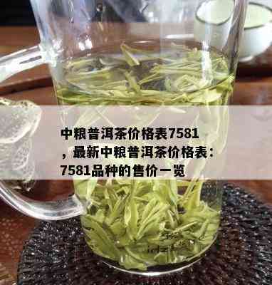 中粮普洱茶价格表7581，最新中粮普洱茶价格表：7581品种的售价一览