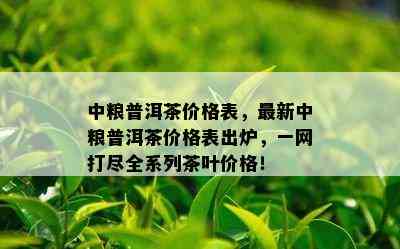 中粮普洱茶价格表，最新中粮普洱茶价格表出炉，一网打尽全系列茶叶价格！