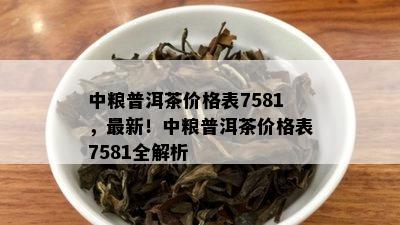 中粮普洱茶价格表7581，最新！中粮普洱茶价格表7581全解析