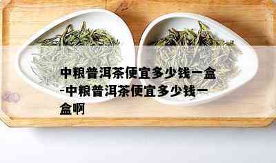 中粮普洱茶便宜多少钱一盒-中粮普洱茶便宜多少钱一盒啊