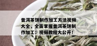 普洱茶饼制作加工方法视频大全，全面掌握普洱茶饼制作加工：视频教程大公开！