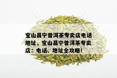 宝山昌宁普洱茶专卖店电话地址，宝山昌宁普洱茶专卖店：电话、地址全攻略！