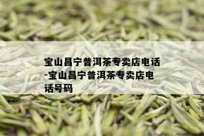 宝山昌宁普洱茶专卖店电话-宝山昌宁普洱茶专卖店电话号码