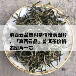 滇西云品普洱茶价格表图片，「滇西云品」普洱茶价格表图片一览