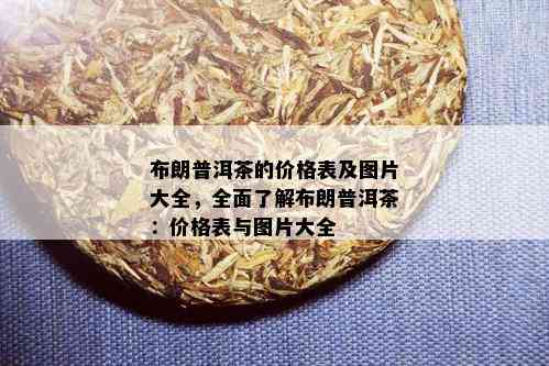 布朗普洱茶的价格表及图片大全，全面了解布朗普洱茶：价格表与图片大全