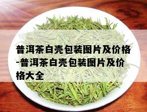 普洱茶白壳包装图片及价格-普洱茶白壳包装图片及价格大全