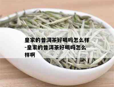 皇家的普洱茶好喝吗怎么样-皇家的普洱茶好喝吗怎么样啊