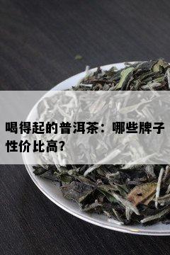 喝得起的普洱茶：哪些牌子性价比高？