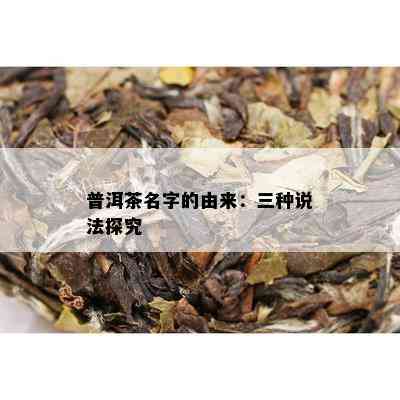 普洱茶名字的由来：三种说法探究