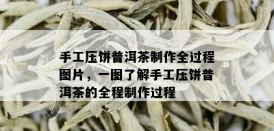 手工压饼普洱茶制作全过程图片，一图了解手工压饼普洱茶的全程制作过程