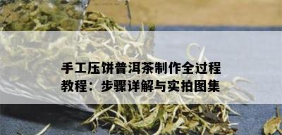 手工压饼普洱茶制作全过程教程：步骤详解与实拍图集