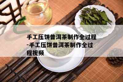 手工压饼普洱茶制作全过程-手工压饼普洱茶制作全过程视频