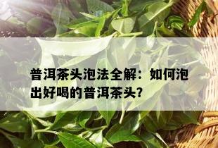 普洱茶头泡法全解：如何泡出好喝的普洱茶头？